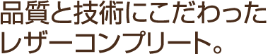 品質と技術にこだわった
レザーコンプリート。